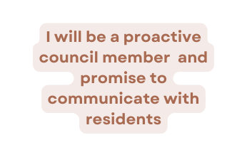 I will be a proactive council member and promise to communicate with residents